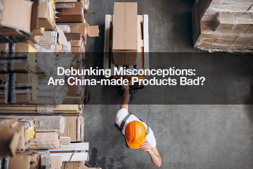 DEBUNKING MISCONCEPTIONS: ARE CHINA-MADE PRODUCTS BAD?